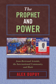 Title: The Prophet and Power: Jean-Bertrand Aristide, the International Community, and Haiti, Author: Alex Dupuy
