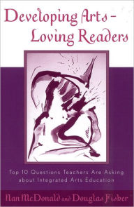 Title: Developing Arts Loving Readers: Top Ten Questions Teachers are Asking about Integrated Arts Education, Author: Nan McDonald