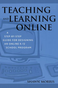 Title: Teaching and Learning Online: A Step-by-Step Guide for Designing an Online K-12 School Program, Author: Shawn Morris