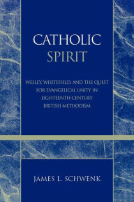 Title: Catholic Spirit: Wesley, Whitefield, and the Quest for Evangelical Unity in Eighteenth-Century British Methodism, Author: James L. Schwenk