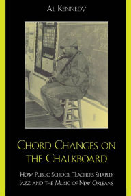 Title: Chord Changes on the Chalkboard: How Public School Teachers Shaped Jazz and the Music of New Orleans, Author: Al Kennedy