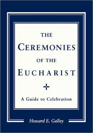 Title: Ceremonies of the Eucharist: A guide to Celebration, Author: Howard E. Gally