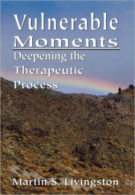 Title: Vulnerable Moments: Deepening the Therapeutic Process, Author: Martin S. Livingston