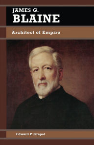 Title: James G. Blaine: Architect of Empire, Author: Edward P. Crapol