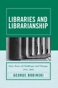 Title: Libraries and Librarianship: Sixty Years of Challenge and Change, 1945 - 2005, Author: George Bobinski