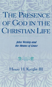 Title: The Presence of God in the Christian Life: John Wesley and the Means of Grace, Author: Henry H. Knight III