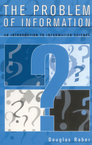 Title: The Problem of Information: An Introduction to Information Science, Author: Douglas Raber