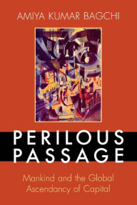 Title: Perilous Passage: Mankind and the Global Ascendancy of Capital, Author: Amiya Kumar Bagchi