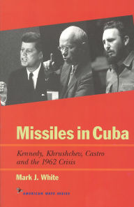 Title: Missiles in Cuba: Kennedy, Khrushchev, Castro and the 1962 Crisis, Author: Mark J. White