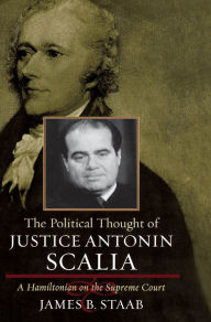 Title: The Political Thought of Justice Antonin Scalia: A Hamiltonian on the Supreme Court, Author: James B. Staab