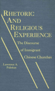Title: Rhetoric and Religious Experience: The Discourse of Immigrant Chinese Churches, Author: Lawrence A. Palinkas