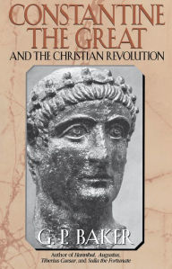 Title: Constantine the Great: And the Christian Revolution, Author: G. P. Baker