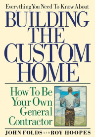 Title: Everything You Need to Know About Building the Custom Home: How to Be Your Own General Contractor, Author: John Folds
