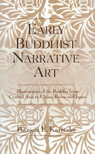 Title: Early Buddhist Narrative Art: Illustrations of the Life of the Buddha from Central Asia to China, Korea and Japan, Author: Patricia E. Karetzky