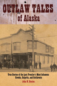 Title: Outlaw Tales of Alaska: True Stories Of The Last Frontier's Most Infamous Crooks, Culprits, And Cutthroats, Author: John W. Heaton