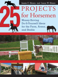 Title: 25 Projects for Horsemen: Money Saving, Do-It-Yourself Ideas For The Farm, Arena, And Stable, Author: Jessie Shiers