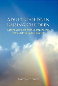 Title: Adult Children Raising Children: Sparing Your Child from Co-Dependency Without Being Perfect Yourself, Author: Randy Colton Rolfe