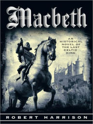 Title: Macbeth: AN HISTORICAL NOVEL OF THE LAST CELTIC KING, Author: Robert Harrison