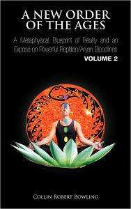 Title: A New Order of the Ages: A Metaphysical Blueprint of Reality and an Expos on Powerful Reptilian/Aryan Bloodlines Volume 2, Author: Collin Robert Bowling