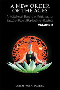 Title: A New Order of the Ages: A Metaphysical Blueprint of Reality and an Expos on Powerful Reptilian/Aryan Bloodlines Volume 2, Author: Collin Robert Bowling