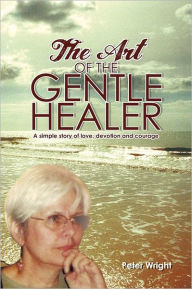 Title: The Art of the Gentle Healer: A Simple Story of Love, Devotion and Courage, Author: Peter Wright