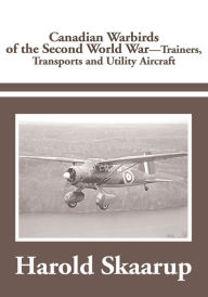 Title: Canadian Warbirds of the Second World War - Trainers, Transports and Utility Aircraft, Author: Harold A. Skaarup