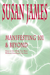 Title: Manifesting 101 & Beyond: How to Get What You Want Without Goofing it Up First!, Author: Susan James