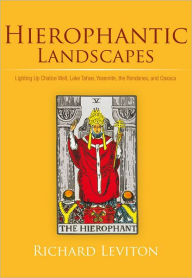 Title: Hierophantic Landscapes: Lighting Up Chalice Well, Lake Tahoe, Yosemite, the Rondanes, and Oaxaca, Author: Richard Leviton
