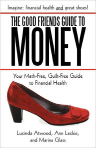 Title: The Good Friends Guide to Money: Your Math-Free, Guilt-Free Guide to Financial Health, Author: Lucinda Atwood
