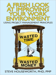 Title: A Fresh Look at Improving Your Work Environment: Using Project Management Principles, Author: Steve Houseworth