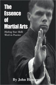 Title: The Essence of Martial Arts: Making Your Skills Work in Practice, Author: John Hennessy