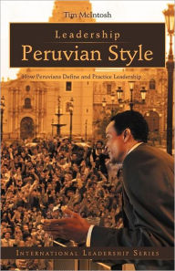 Title: Leadership Peruvian Style: How Peruvians Define and Practice Leadership, Author: Tim McIntosh