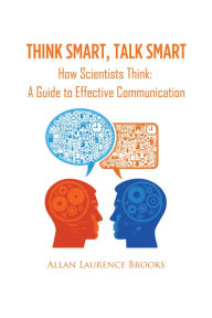 Think Smart, Talk Smart: How Scientists Think: A Guide to Effective Communication