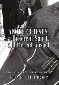 Title: Another Jesus, a Different Spirit, a Different Gospel: A Novel about Christian Sects, Author: Steven H Propp