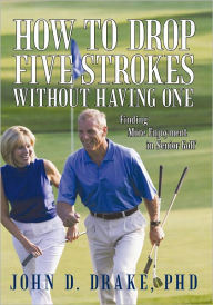 Title: How to Drop Five Strokes without Having One: Finding More Enjoyment in Senior Golf, Author: John D. Drake