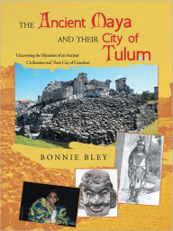 Title: The Ancient Maya and Their City of Tulum: Uncovering the Mysteries of an Ancient Civilization and Their City of Grandeur, Author: Bonnie Bley