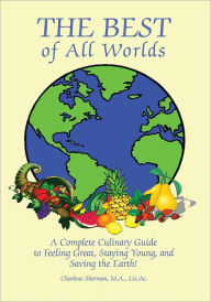 Title: The Best of All Worlds: A Complete Culinary Guide to Feeling Great, Staying Young, and Saving the Earth!, Author: Charlene Sherman