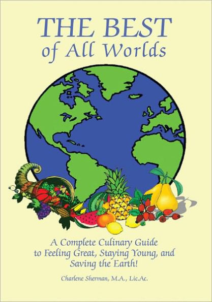 The Best of All Worlds: A Complete Culinary Guide to Feeling Great, Staying Young, and Saving the Earth!