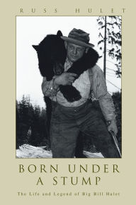 Title: Born Under A Stump: The Life and Legend of Big Bill Hulet, Author: Russ Hulet