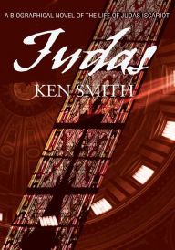 Title: Judas: A Biographical Novel Of The Life of Judas Iscariot, Author: Kenneth Smith