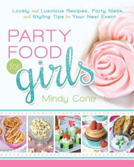Party Food for Girls: Lovely and Luscious Recipes, Party Ideas, and Styling Tips for Your Next Event