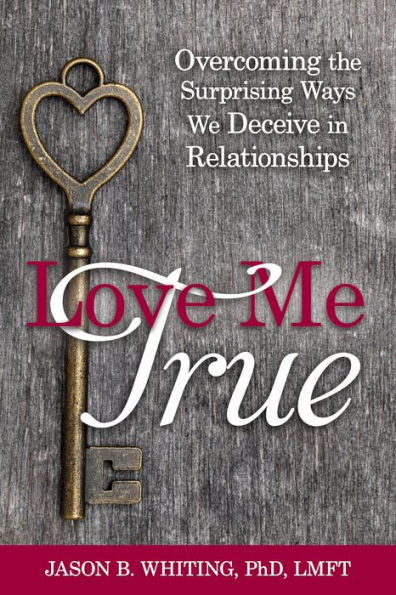 Love Me True: Overcoming the Surprising Ways We Deceive in Relationships