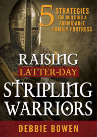 Title: Raising Latter-day Stripling Warriors: 5 Strategies for Building a Formidable Family Fortress, Author: Debbie Bowen