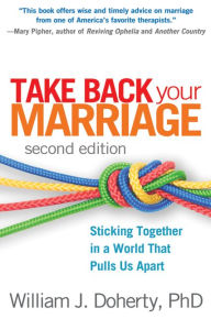 Title: Take Back Your Marriage: Sticking Together in a World That Pulls Us Apart / Edition 2, Author: William J. Doherty PhD