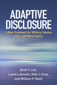 Title: Adaptive Disclosure: A New Treatment for Military Trauma, Loss, and Moral Injury, Author: Brett T. Litz PhD