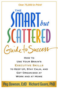 Title: The Smart but Scattered Guide to Success: How to Use Your Brain's Executive Skills to Keep Up, Stay Calm, and Get Organized at Work and at Home, Author: Peg Dawson EdD