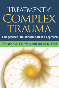Title: Treatment of Complex Trauma: A Sequenced, Relationship-Based Approach, Author: Christine A. Courtois PhD