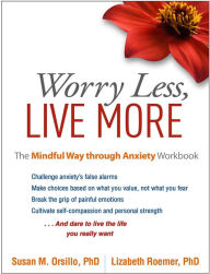 Title: Worry Less, Live More: The Mindful Way through Anxiety Workbook, Author: Susan M. Orsillo PhD