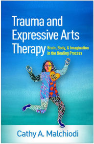 Title: Trauma and Expressive Arts Therapy: Brain, Body, and Imagination in the Healing Process, Author: Cathy A. Malchiodi PhD