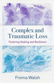 Title: Complex and Traumatic Loss: Fostering Healing and Resilience, Author: Froma Walsh PhD